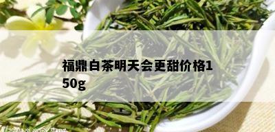 福鼎白茶明天会更甜价格150g