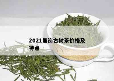 2021曼岗古树茶价格及特点