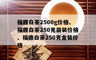 福鼎白茶2500g价格、福鼎白茶250克袋装价格、福鼎白茶250克盒装价格