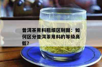 普洱茶用料粗细区别图：如何区分普洱茶用料的等级高低？