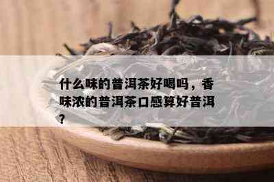 什么味的普洱茶好喝吗，香味浓的普洱茶口感算好普洱？