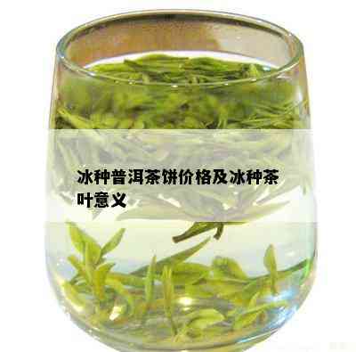 冰种普洱茶饼价格及冰种茶叶意义