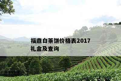 福鼎白茶饼价格表2017礼盒及查询