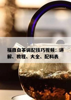 福鼎白茶调配技巧视频：讲解、教程、大全、配料表