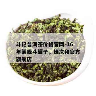 斗记普洱茶价格官网-16年巅峰斗罐子，档次和官方旗舰店