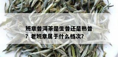 班章普洱茶是生普还是熟普？老班章属于什么档次？