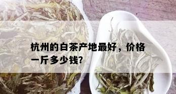 杭州的白茶产地更好，价格一斤多少钱？