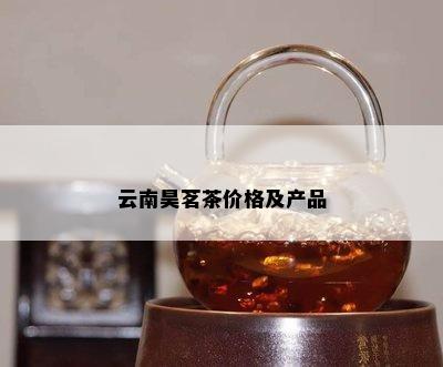 云南昊茗茶价格及产品