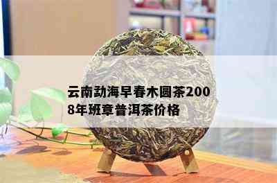 云南勐海早春木圆茶2008年班章普洱茶价格