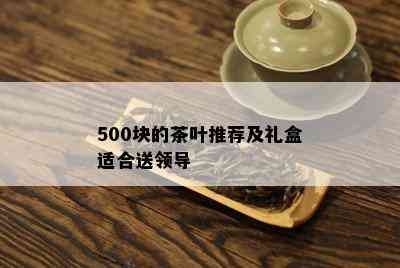 500块的茶叶推荐及礼盒适合送领导