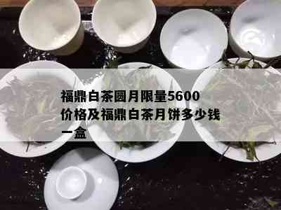 福鼎白茶圆月 *** 5600价格及福鼎白茶月饼多少钱一盒