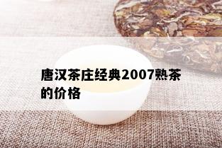 唐汉茶庄经典2007熟茶的价格