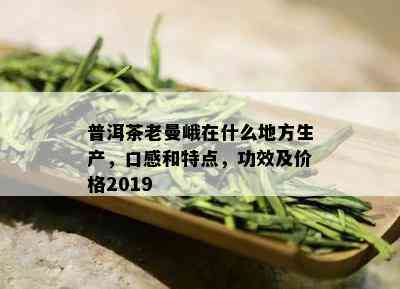 普洱茶老曼峨在什么地方生产，口感和特点，功效及价格2019