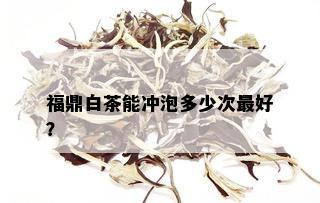 福鼎白茶能冲泡多少次更好？