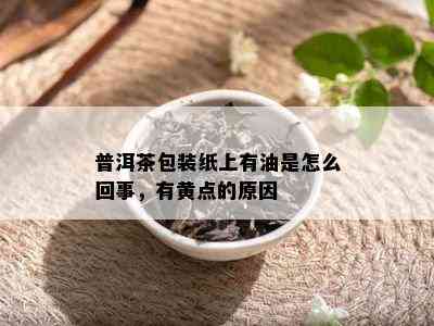 普洱茶包装纸上有油是怎么回事，有黄点的原因