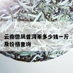 云南德凤普洱茶多少钱一斤及价格查询