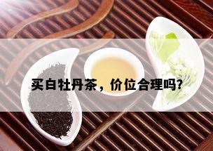 买白牡丹茶，价位合理吗？