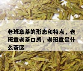 老班章茶的形态和特点，老班章老茶口感，老班章是什么茶区