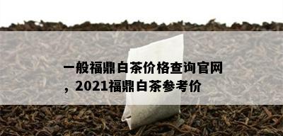 一般福鼎白茶价格查询官网，2021福鼎白茶参考价