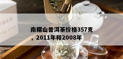 南糯山普洱茶价格357克，2011年和2008年