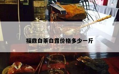 福鼎白茶白露价格多少一斤