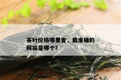 茶叶价格哪里查，最准确的网站是哪个？