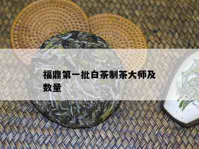 福鼎之一批白茶制茶大师及数量