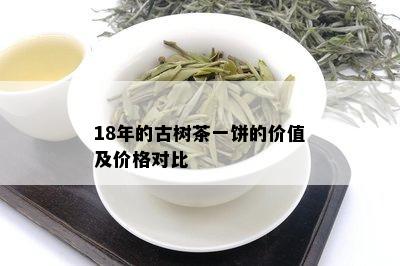 18年的古树茶一饼的价值及价格对比