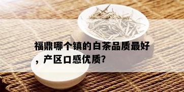 福鼎哪个镇的白茶品质更好，产区口感优质？