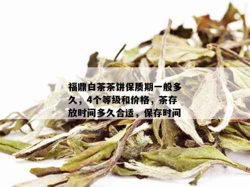 福鼎白茶茶饼保质期一般多久，4个等级和价格，茶存放时间多久合适，保存时间