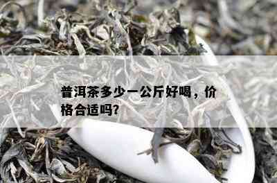 普洱茶多少一公斤好喝，价格合适吗？