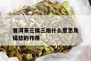 普洱茶三揉三焙什么意思及揉捻的作用