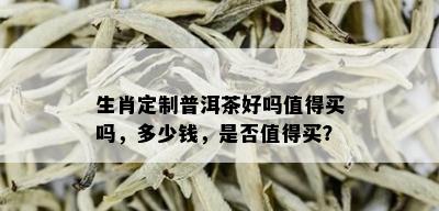 生肖定制普洱茶好吗值得买吗，多少钱，是否值得买？