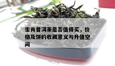 生肖普洱茶是否值得买，价格及饼的收藏意义与升值空间