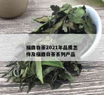 福鼎白茶2021年品质怎样及福鼎白茶系列产品