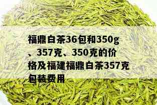 福鼎白茶36包和350g、357克、350克的价格及福建福鼎白茶357克包装费用