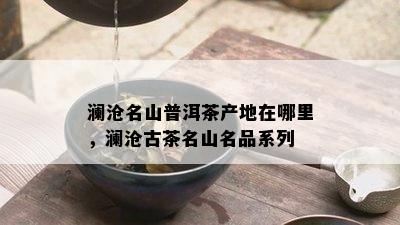 澜沧名山普洱茶产地在哪里，澜沧古茶名山名品系列