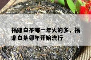 福鼎白茶哪一年火的多，福鼎白茶哪年开始流行