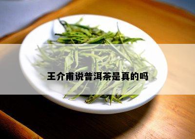 王介甫说普洱茶是真的吗