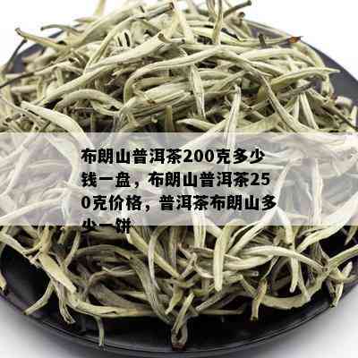 布朗山普洱茶200克多少钱一盘，布朗山普洱茶250克价格，普洱茶布朗山多少一饼