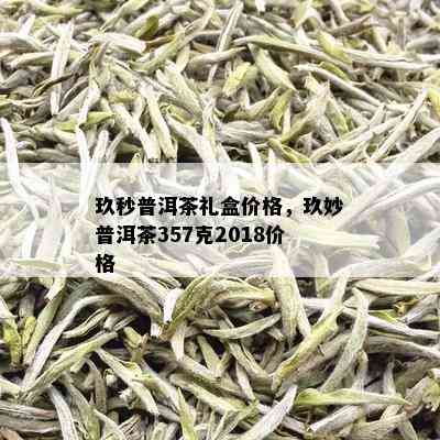 玖秒普洱茶礼盒价格，玖妙普洱茶357克2018价格