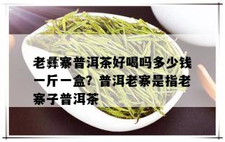 老彝寨普洱茶好喝吗多少钱一斤一盒？普洱老寨是指老寨子普洱茶