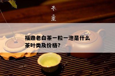 福鼎老白茶一粒一泡是什么茶叶类及价格?