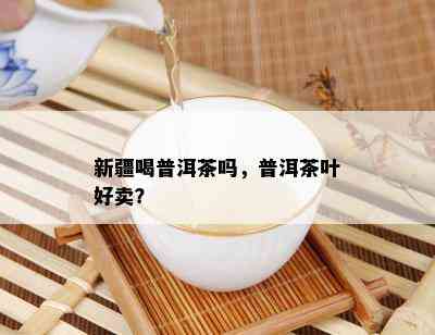 新疆喝普洱茶吗，普洱茶叶好卖？