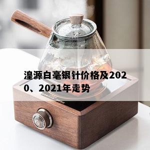 湟源白毫银针价格及2020、2021年走势