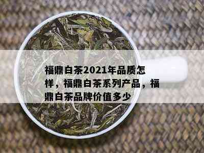 福鼎白茶2021年品质怎样，福鼎白茶系列产品，福鼎白茶品牌价值多少