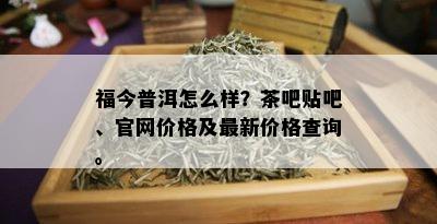 福今普洱怎么样？茶吧贴吧、官网价格及最新价格查询。