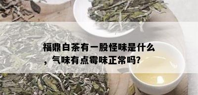 福鼎白茶有一股怪味是什么，气味有点霉味正常吗？