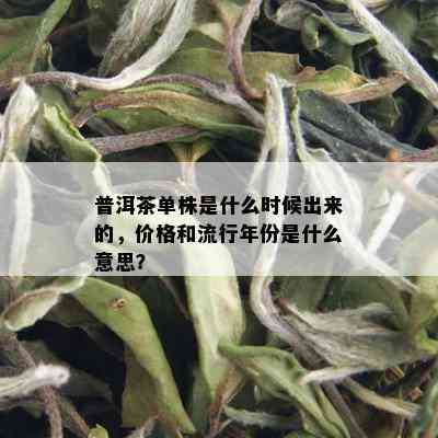 普洱茶单株是什么时候出来的，价格和流行年份是什么意思？