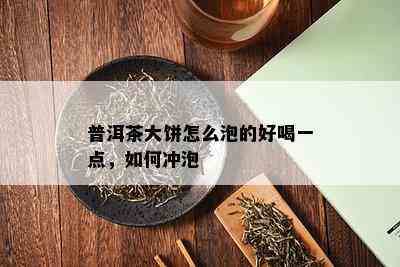 普洱茶大饼怎么泡的好喝一点，如何冲泡